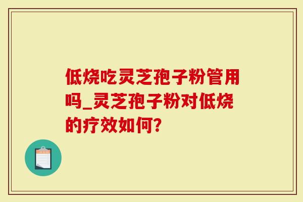 低烧吃灵芝孢子粉管用吗_灵芝孢子粉对低烧的疗效如何？