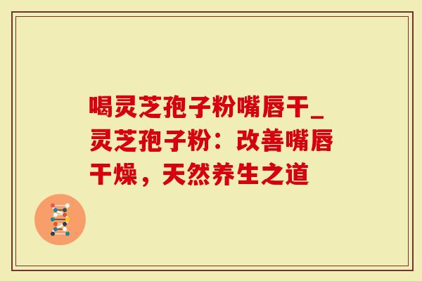 喝灵芝孢子粉嘴唇干_灵芝孢子粉：改善嘴唇干燥，天然养生之道