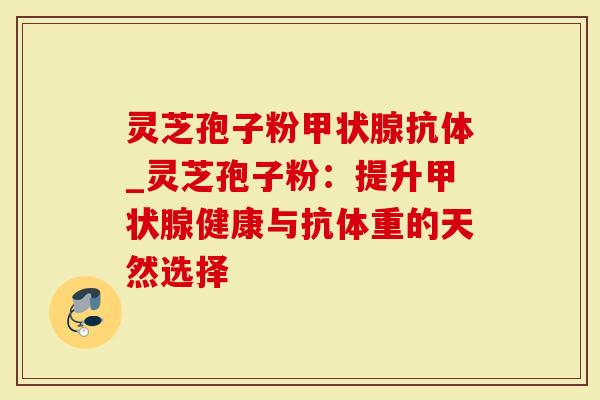 灵芝孢子粉抗体_灵芝孢子粉：提升健康与抗体重的天然选择