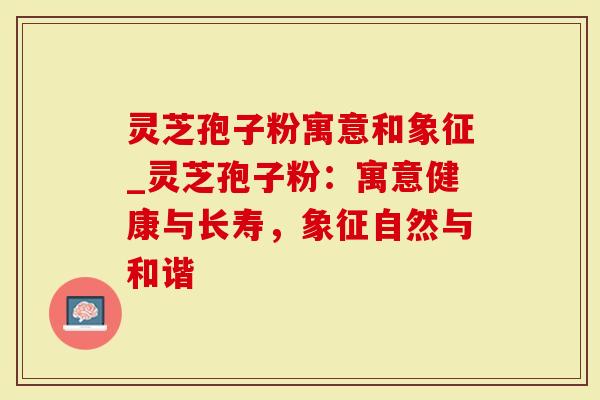 灵芝孢子粉寓意和象征_灵芝孢子粉：寓意健康与长寿，象征自然与和谐