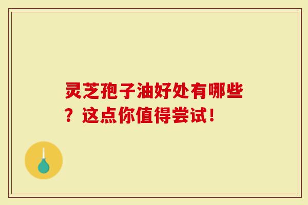 灵芝孢子油好处有哪些？这点你值得尝试！