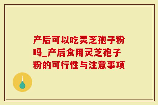 产后可以吃灵芝孢子粉吗_产后食用灵芝孢子粉的可行性与注意事项