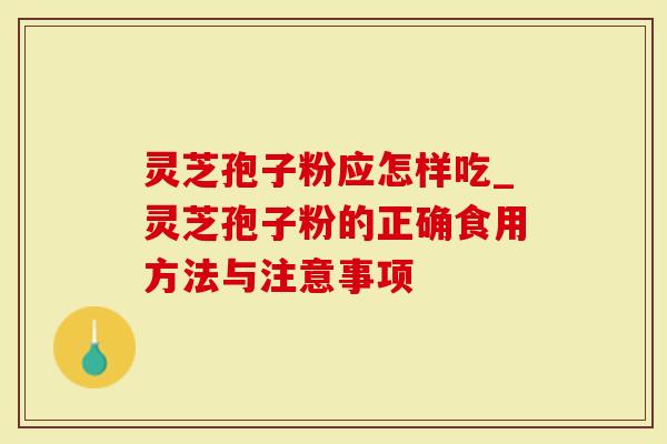 灵芝孢子粉应怎样吃_灵芝孢子粉的正确食用方法与注意事项