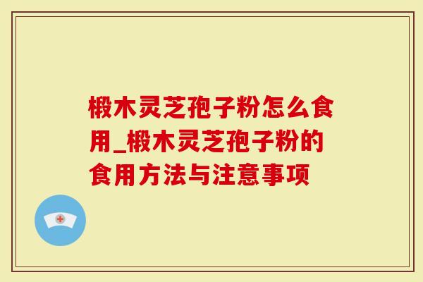 椴木灵芝孢子粉怎么食用_椴木灵芝孢子粉的食用方法与注意事项