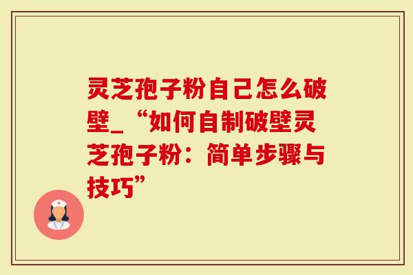 灵芝孢子粉自己怎么破壁_“如何自制破壁灵芝孢子粉：简单步骤与技巧”