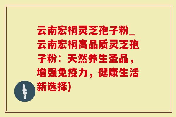 云南宏桐灵芝孢子粉_云南宏桐高品质灵芝孢子粉：天然养生圣品，增强免疫力，健康生活新选择)