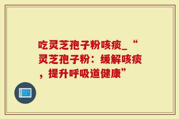 吃灵芝孢子粉咳痰_“灵芝孢子粉：缓解咳痰，提升道健康”