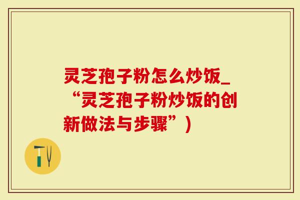 灵芝孢子粉怎么炒饭_“灵芝孢子粉炒饭的创新做法与步骤”)