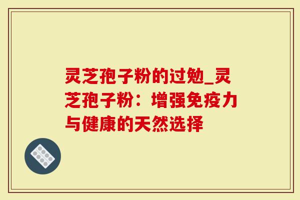 灵芝孢子粉的过勉_灵芝孢子粉：增强免疫力与健康的天然选择