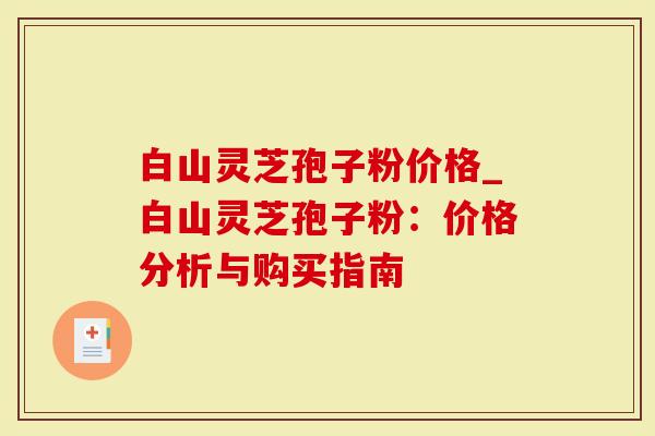 白山灵芝孢子粉价格_白山灵芝孢子粉：价格分析与购买指南