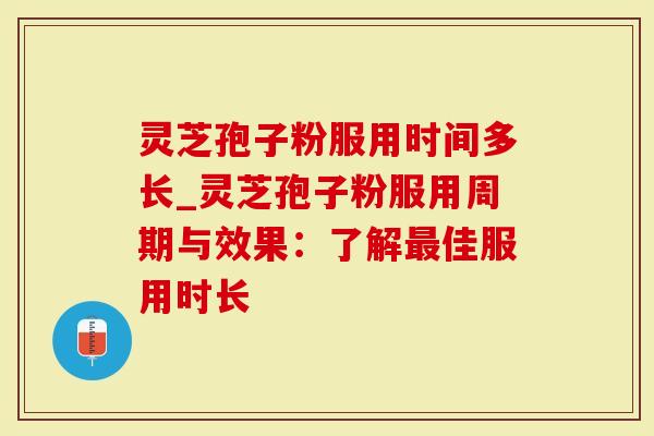 灵芝孢子粉服用时间多长_灵芝孢子粉服用周期与效果：了解佳服用时长