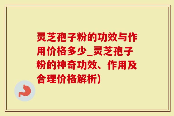 灵芝孢子粉的功效与作用价格多少_灵芝孢子粉的神奇功效、作用及合理价格解析)