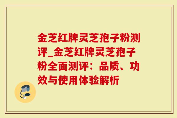 金芝红牌灵芝孢子粉测评_金芝红牌灵芝孢子粉全面测评：品质、功效与使用体验解析