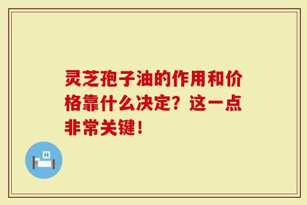 灵芝孢子油的作用和价格靠什么决定？这一点非常关键！