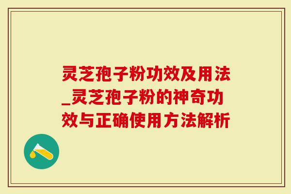 灵芝孢子粉功效及用法_灵芝孢子粉的神奇功效与正确使用方法解析