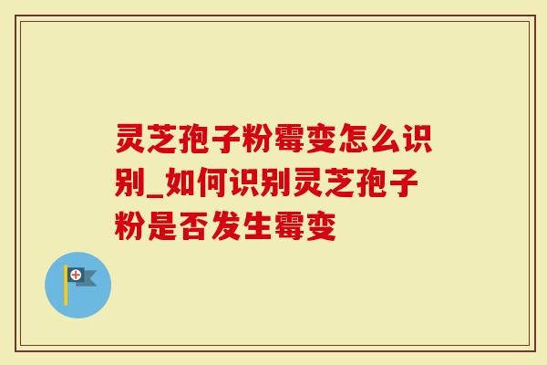 灵芝孢子粉霉变怎么识别_如何识别灵芝孢子粉是否发生霉变