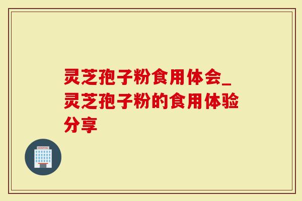 灵芝孢子粉食用体会_灵芝孢子粉的食用体验分享