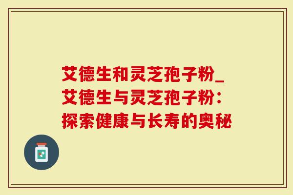 艾德生和灵芝孢子粉_艾德生与灵芝孢子粉：探索健康与长寿的奥秘