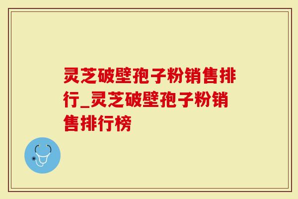 灵芝破壁孢子粉销售排行_灵芝破壁孢子粉销售排行榜