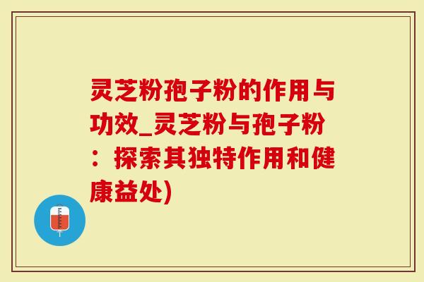 灵芝粉孢子粉的作用与功效_灵芝粉与孢子粉：探索其独特作用和健康益处)