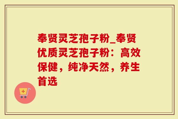 奉贤灵芝孢子粉_奉贤优质灵芝孢子粉：高效保健，纯净天然，养生首选