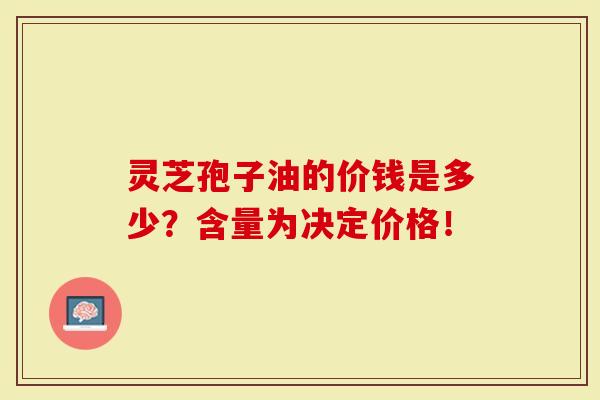 灵芝孢子油的价钱是多少？含量为决定价格！