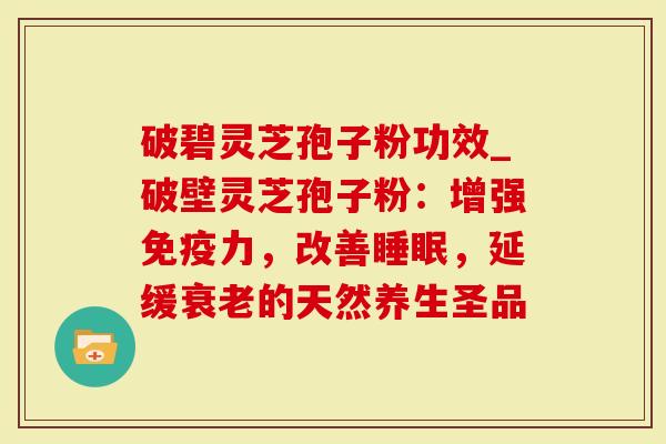 破碧灵芝孢子粉功效_破壁灵芝孢子粉：增强免疫力，改善，延缓的天然养生圣品