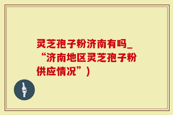 灵芝孢子粉济南有吗_“济南地区灵芝孢子粉供应情况”)