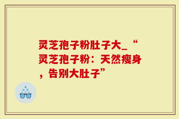 灵芝孢子粉肚子大_“灵芝孢子粉：天然瘦身，告别大肚子”