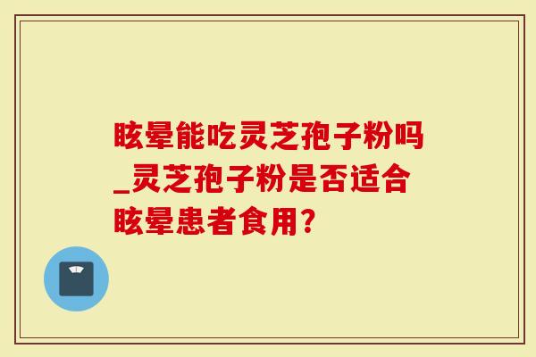 眩晕能吃灵芝孢子粉吗_灵芝孢子粉是否适合眩晕患者食用？