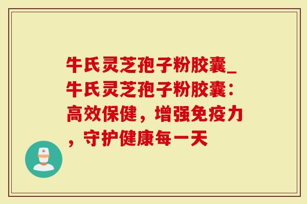 牛氏灵芝孢子粉胶囊_牛氏灵芝孢子粉胶囊：高效保健，增强免疫力，守护健康每一天