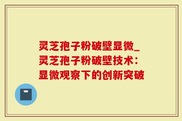 灵芝孢子粉破壁显微_灵芝孢子粉破壁技术：显微观察下的创新突破