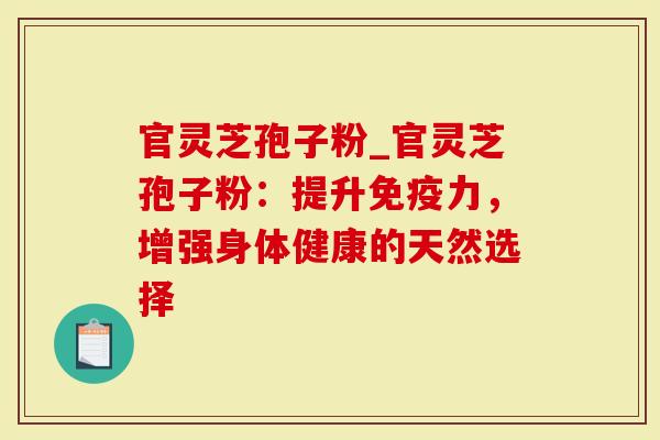 官灵芝孢子粉_官灵芝孢子粉：提升免疫力，增强身体健康的天然选择