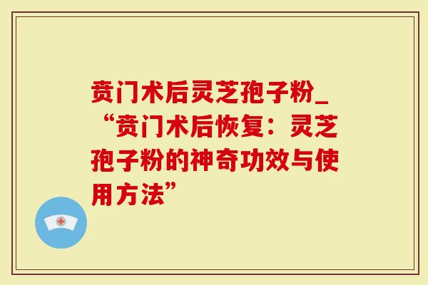 贲门术后灵芝孢子粉_“贲门术后恢复：灵芝孢子粉的神奇功效与使用方法”