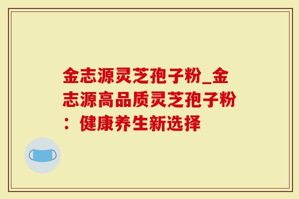 金志源灵芝孢子粉_金志源高品质灵芝孢子粉：健康养生新选择