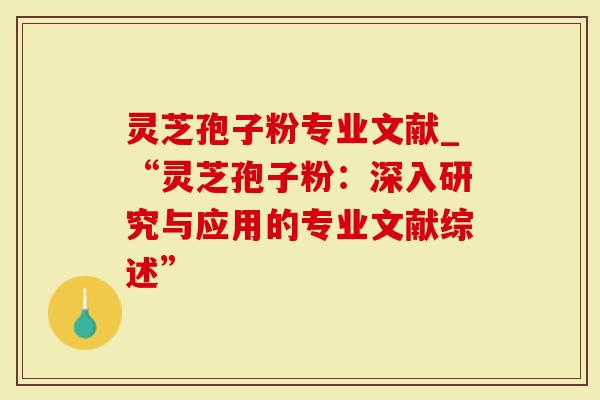 灵芝孢子粉专业文献_“灵芝孢子粉：深入研究与应用的专业文献综述”