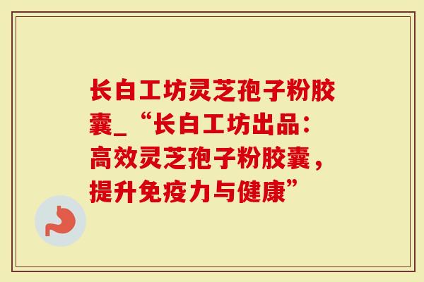 长白工坊灵芝孢子粉胶囊_“长白工坊出品：高效灵芝孢子粉胶囊，提升免疫力与健康”