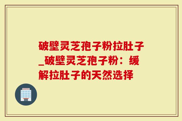 破壁灵芝孢子粉拉肚子_破壁灵芝孢子粉：缓解拉肚子的天然选择