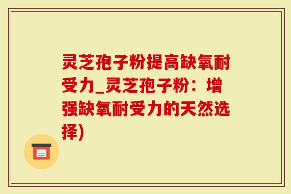 灵芝孢子粉提高缺氧耐受力_灵芝孢子粉：增强缺氧耐受力的天然选择)