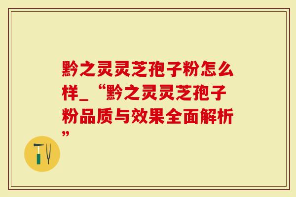 黔之灵灵芝孢子粉怎么样_“黔之灵灵芝孢子粉品质与效果全面解析”