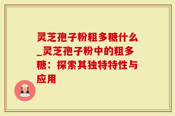 灵芝孢子粉粗多糖什么_灵芝孢子粉中的粗多糖：探索其独特特性与应用