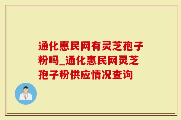 通化惠民网有灵芝孢子粉吗_通化惠民网灵芝孢子粉供应情况查询