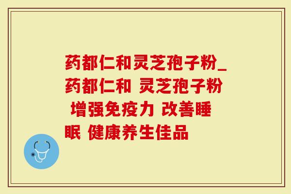 药都仁和灵芝孢子粉_药都仁和 灵芝孢子粉 增强免疫力 改善 健康养生佳品