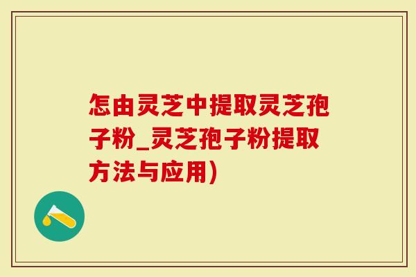 怎由灵芝中提取灵芝孢子粉_灵芝孢子粉提取方法与应用)