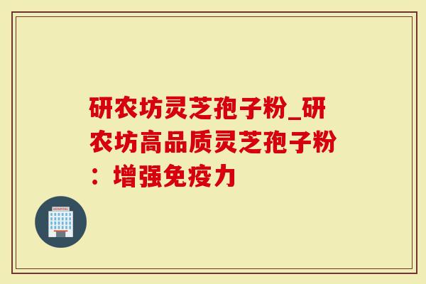 研农坊灵芝孢子粉_研农坊高品质灵芝孢子粉：增强免疫力