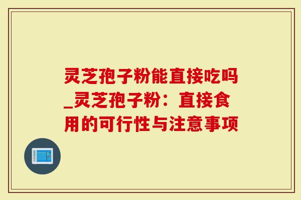 灵芝孢子粉能直接吃吗_灵芝孢子粉：直接食用的可行性与注意事项