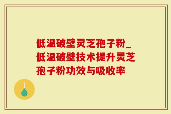 低温破壁灵芝孢子粉_低温破壁技术提升灵芝孢子粉功效与吸收率