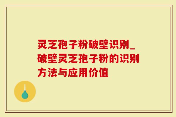 灵芝孢子粉破壁识别_破壁灵芝孢子粉的识别方法与应用价值