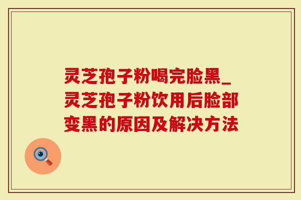 灵芝孢子粉喝完脸黑_灵芝孢子粉饮用后脸部变黑的原因及解决方法