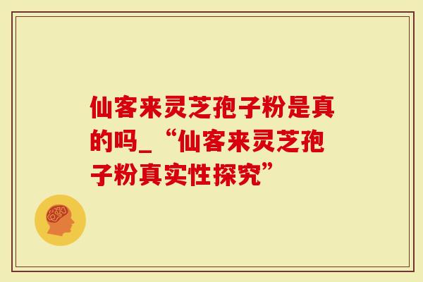 仙客来灵芝孢子粉是真的吗_“仙客来灵芝孢子粉真实性探究”